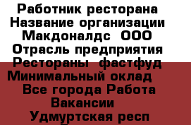 Работник ресторана › Название организации ­ Макдоналдс, ООО › Отрасль предприятия ­ Рестораны, фастфуд › Минимальный оклад ­ 1 - Все города Работа » Вакансии   . Удмуртская респ.,Глазов г.